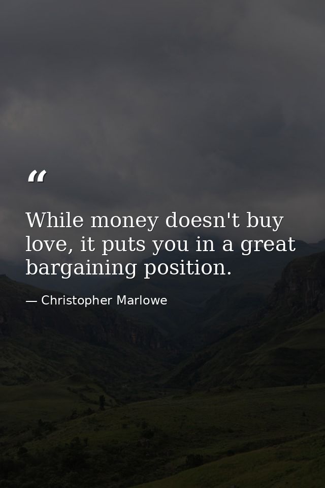 While money doesn't buy love, it puts you in a great bargaining position. — Christopher Marlowe