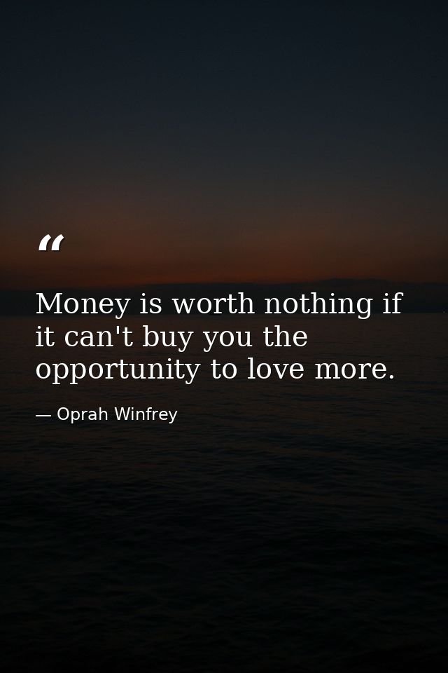 Money is worth nothing if it can't buy you the opportunity to love more. — Oprah Winfrey