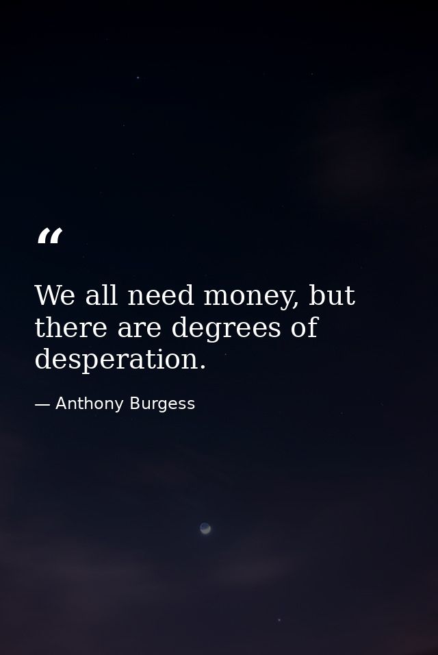We all need money, but there are degrees of desperation. — Anthony Burgess