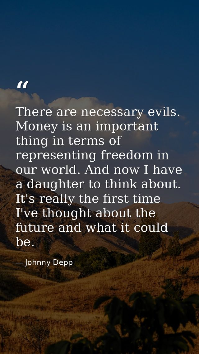 There are necessary evils. Money is an important thing in terms of representing freedom in our world. And now I have a d — Johnny Depp