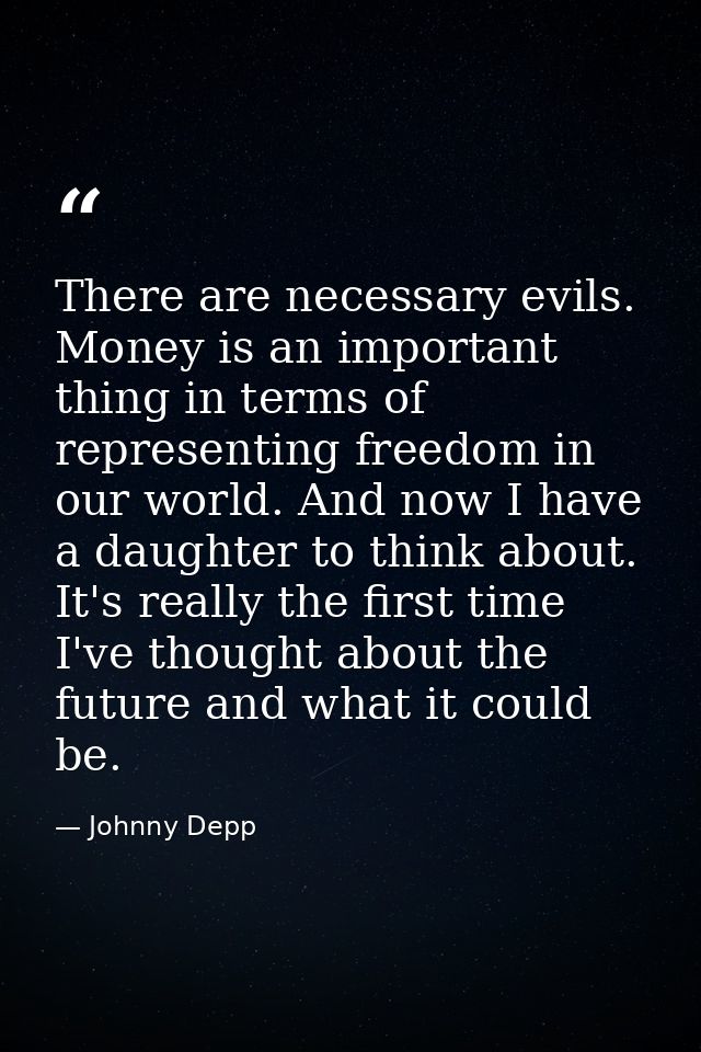 There are necessary evils. Money is an important thing in terms of representing freedom in our world. And now I have a d — Johnny Depp