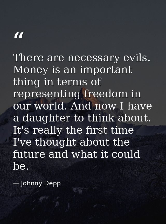 There are necessary evils. Money is an important thing in terms of representing freedom in our world. And now I have a d — Johnny Depp