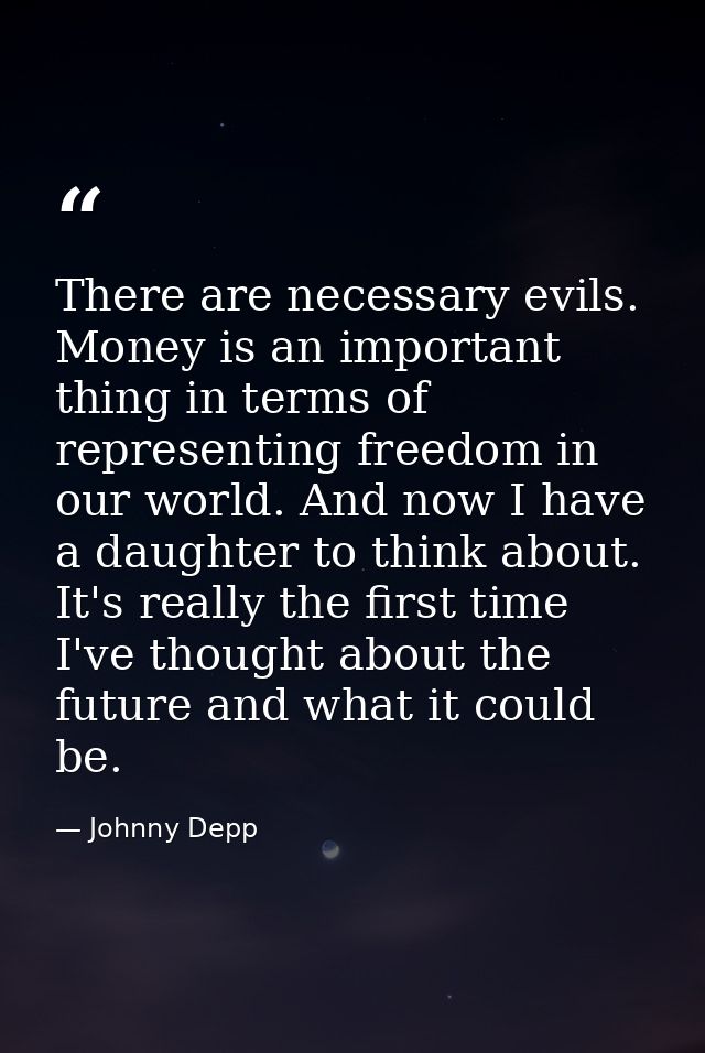 There are necessary evils. Money is an important thing in terms of representing freedom in our world. And now I have a d — Johnny Depp