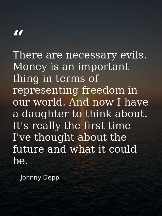 There are necessary evils. Money is an important thing in terms of representing freedom in our world. And now I have a d — Johnny Depp