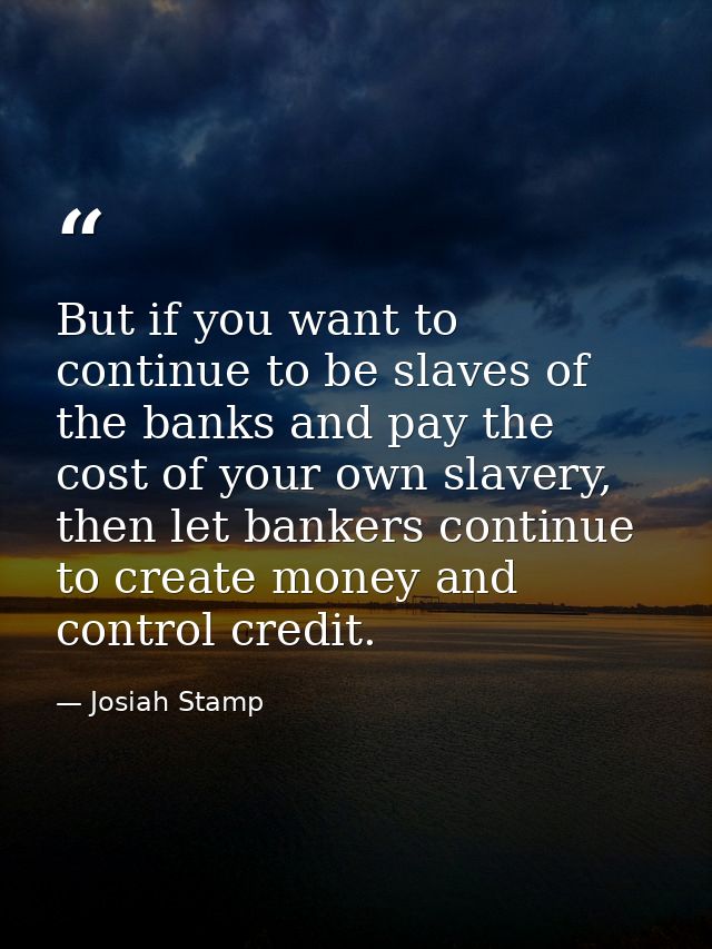 But if you want to continue to be slaves of the banks and pay the cost of your own slavery, then let bankers continue to — Josiah Stamp