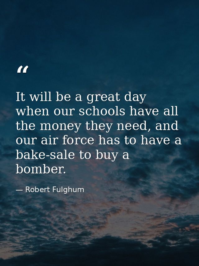 It will be a great day when our schools have all the money they need, and our air force has to have a bake-sale to buy a — Robert Fulghum
