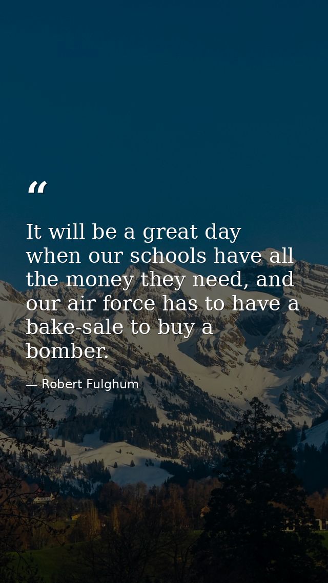 It will be a great day when our schools have all the money they need, and our air force has to have a bake-sale to buy a — Robert Fulghum