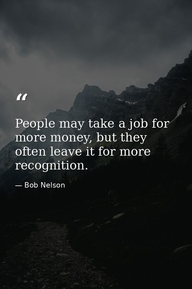 People may take a job for more money, but they often leave it for more recognition. — Bob Nelson