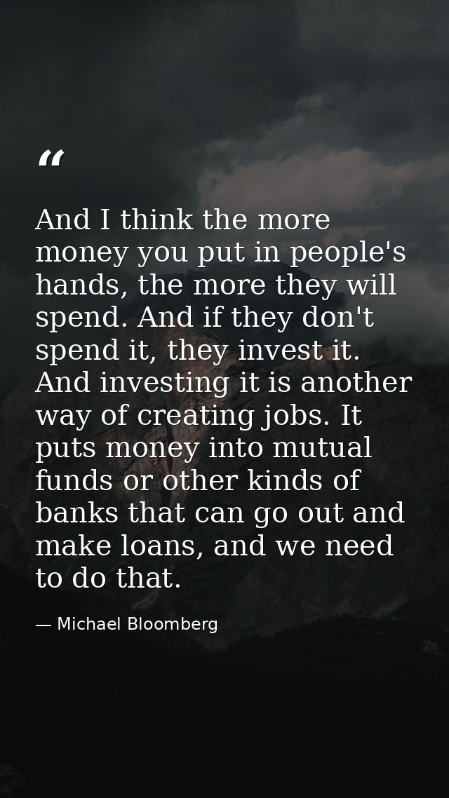 And I think the more money you put in people's hands, the more they will spend. And if they don't spend it, they invest  — Michael Bloomberg