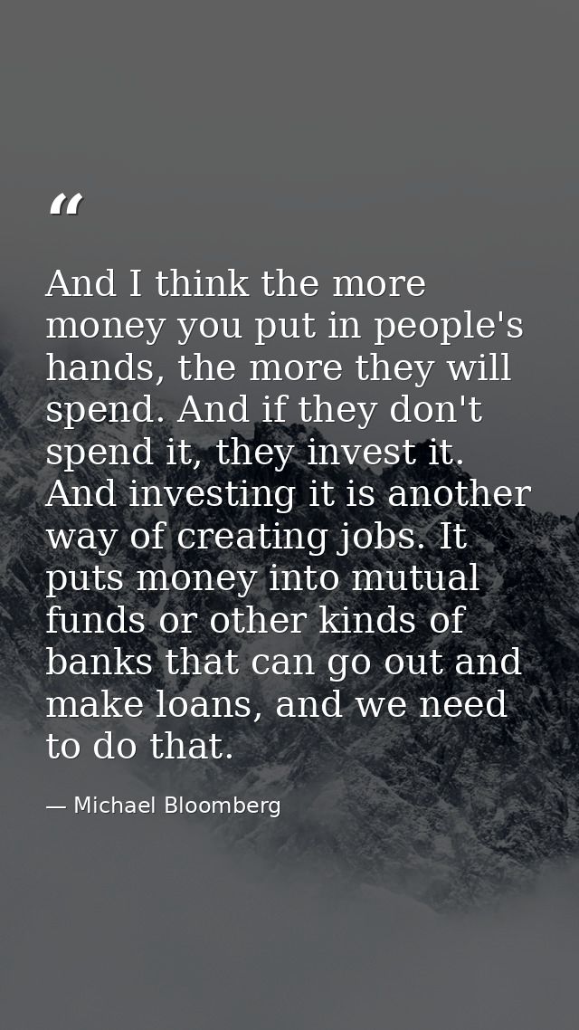 And I think the more money you put in people's hands, the more they will spend. And if they don't spend it, they invest  — Michael Bloomberg