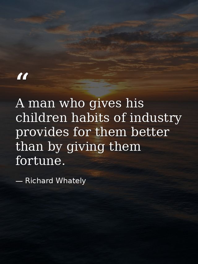 A man who gives his children habits of industry provides for them better than by giving them fortune. — Richard Whately