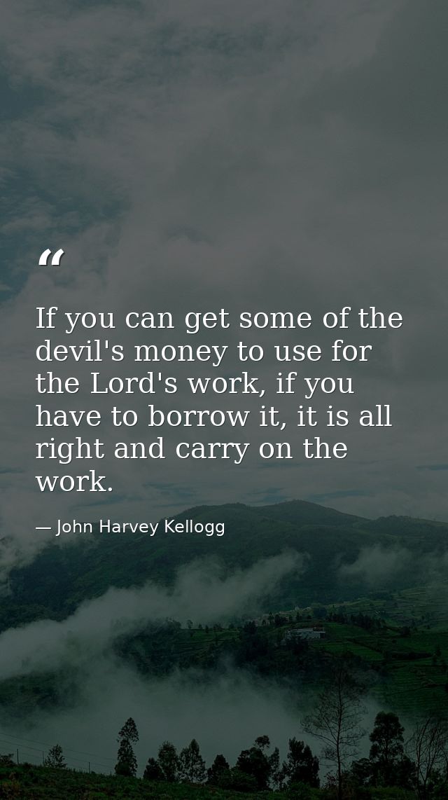 If you can get some of the devil's money to use for the Lord's work, if you have to borrow it, it is all right and carry — John Harvey Kellogg