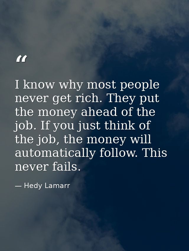 I know why most people never get rich. They put the money ahead of the job. If you just think of the job, the money will — Hedy Lamarr