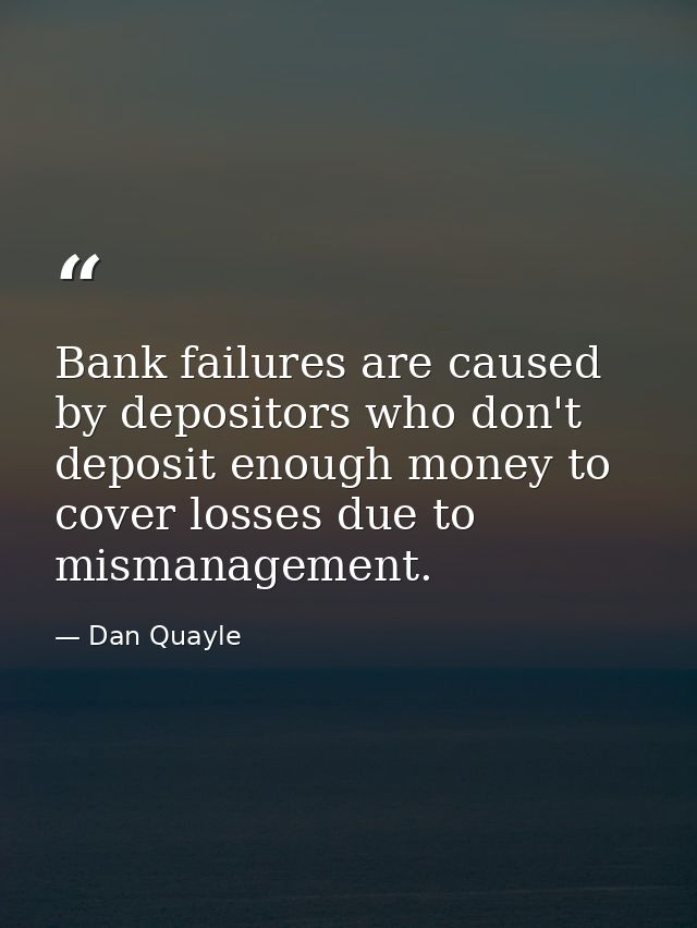 Bank failures are caused by depositors who don't deposit enough money to cover losses due to mismanagement. — Dan Quayle