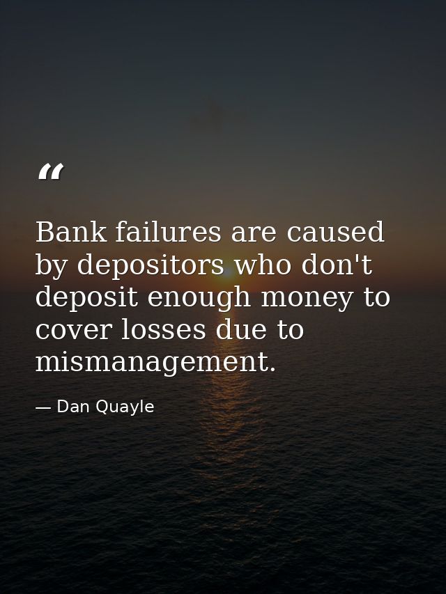 Bank failures are caused by depositors who don't deposit enough money to cover losses due to mismanagement. — Dan Quayle