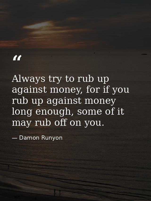 Always try to rub up against money, for if you rub up against money long enough, some of it may rub off on you. — Damon Runyon