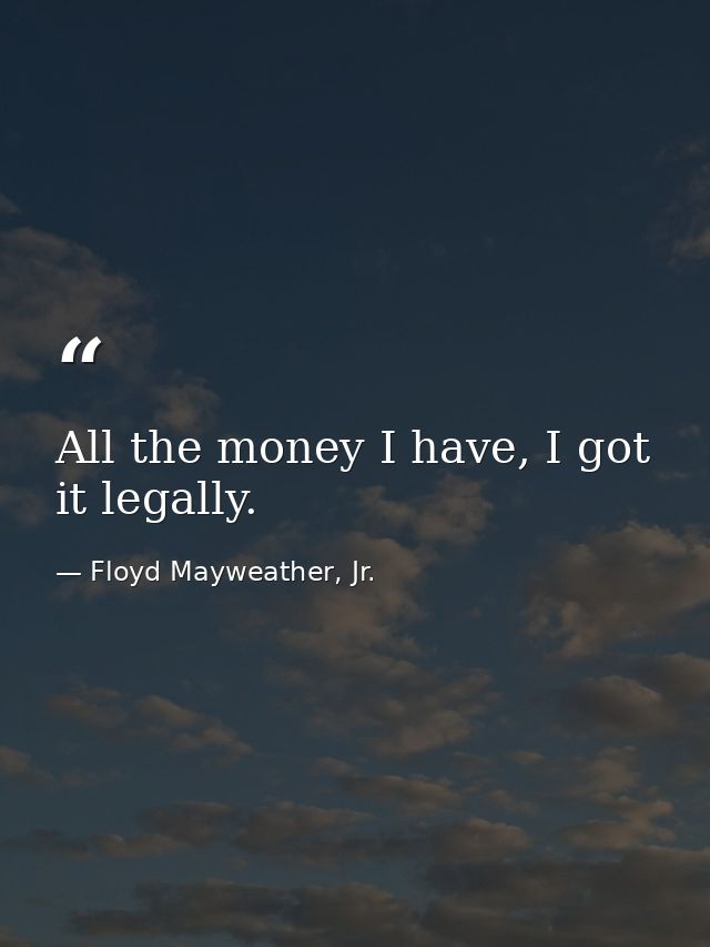 All the money I have, I got it legally. — Floyd Mayweather, Jr.