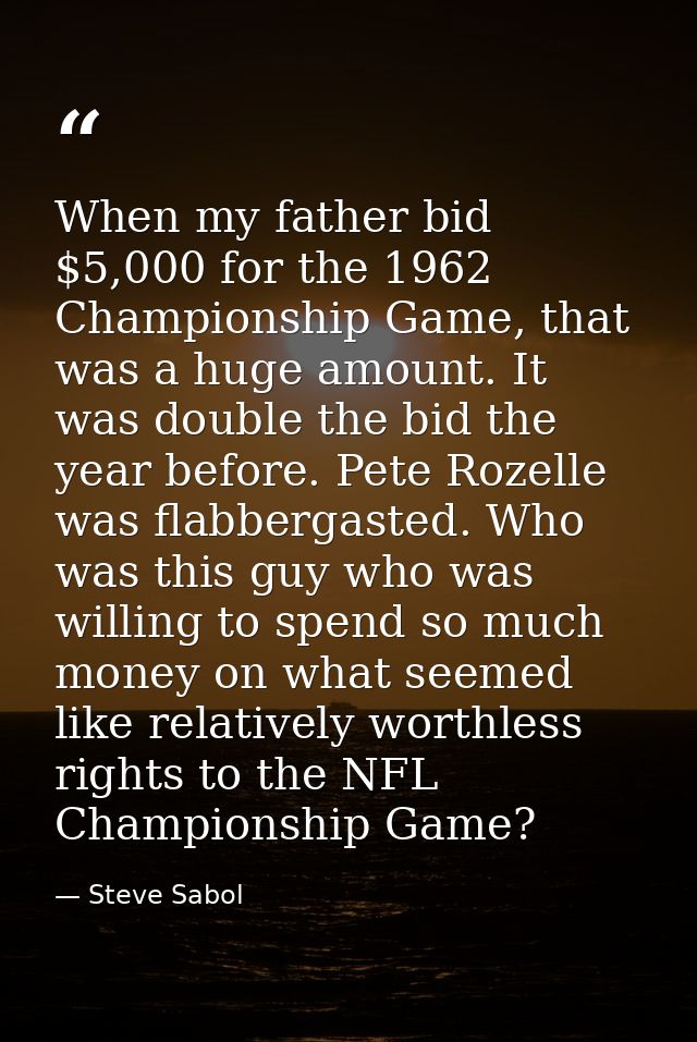 When my father bid $5,000 for the 1962 Championship Game, that was a huge amount. It was double the bid the year before. — Steve Sabol