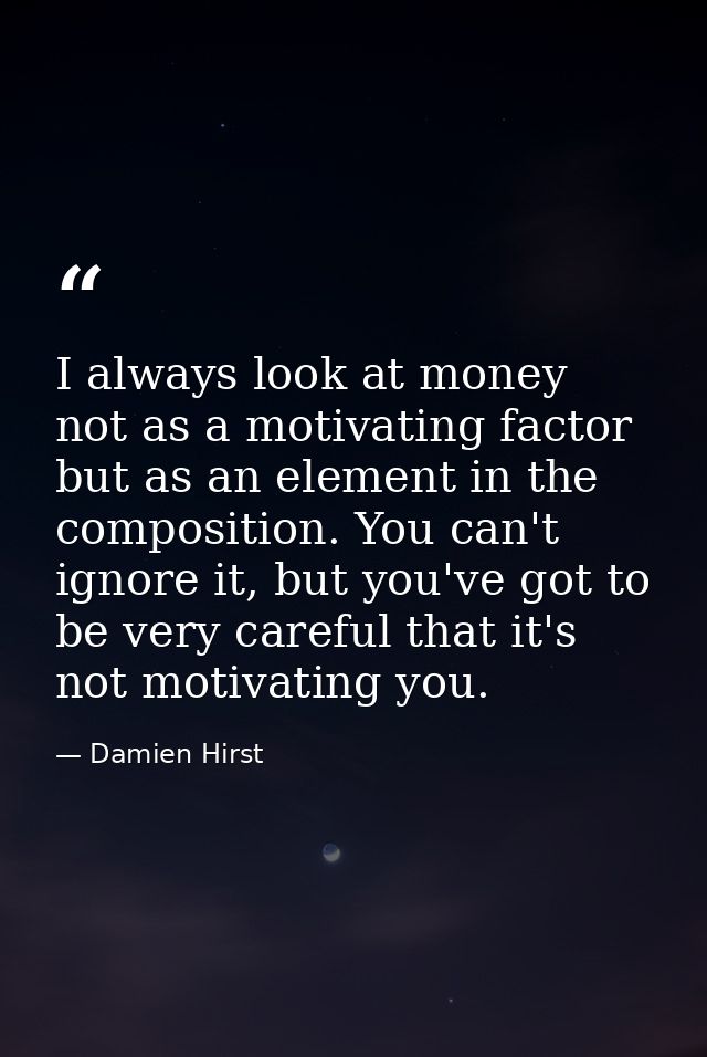 I always look at money not as a motivating factor but as an element in the composition. You can't ignore it, but you've  — Damien Hirst