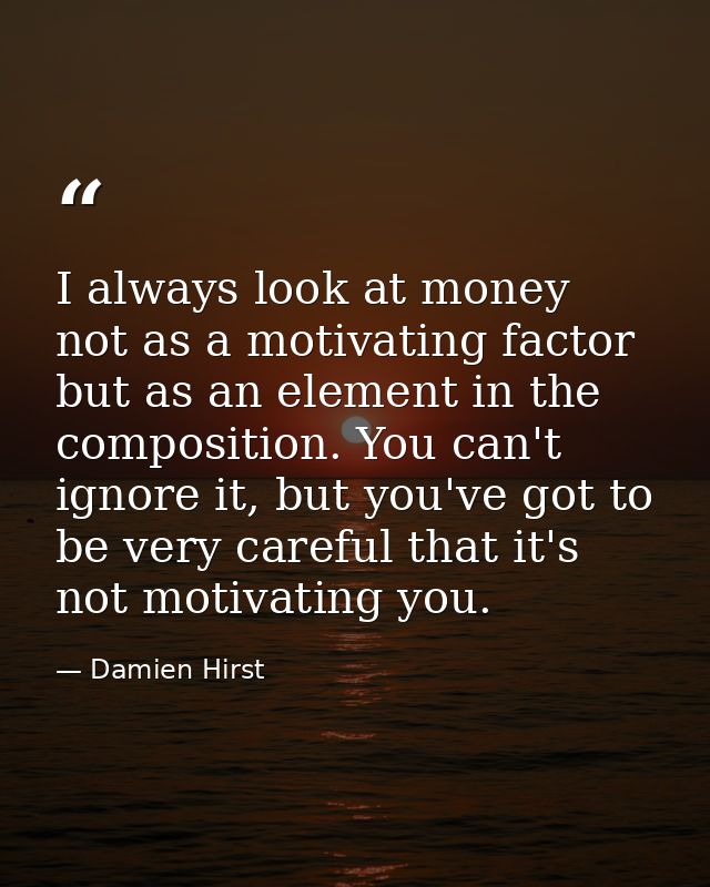 I always look at money not as a motivating factor but as an element in the composition. You can't ignore it, but you've  — Damien Hirst