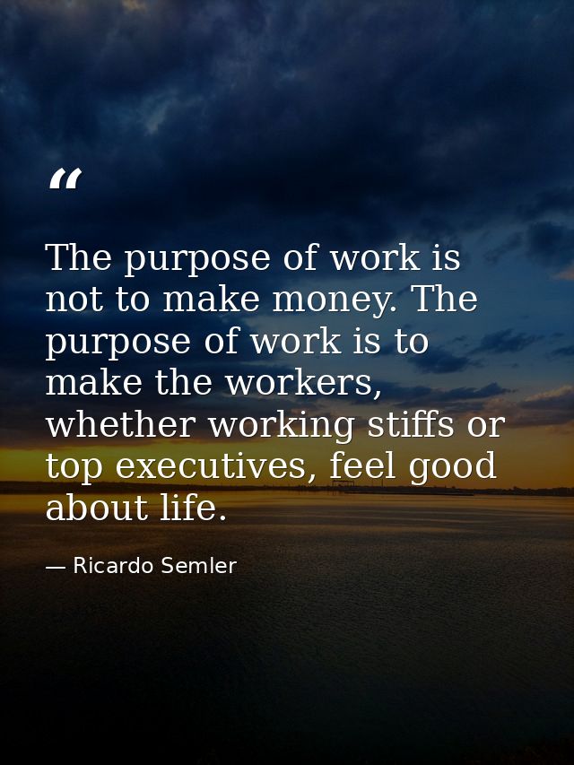 The purpose of work is not to make money. The purpose of work is to make the workers, whether working stiffs or top exec — Ricardo Semler