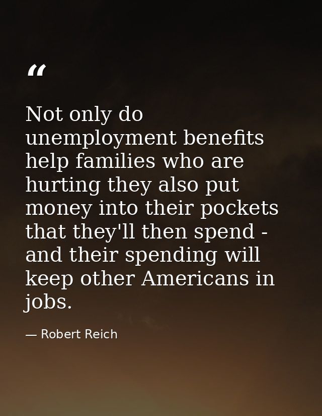 Not only do unemployment benefits help families who are hurting they also put money into their pockets that they'll then — Robert Reich