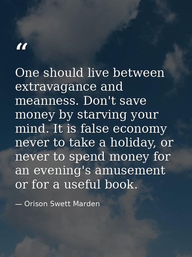One should live between extravagance and meanness. Don't save money by starving your mind. It is false economy never to  — Orison Swett Marden
