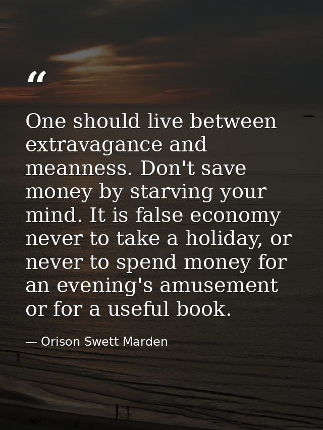 One should live between extravagance and meanness. Don't save money by starving your mind. It is false economy never to  — Orison Swett Marden
