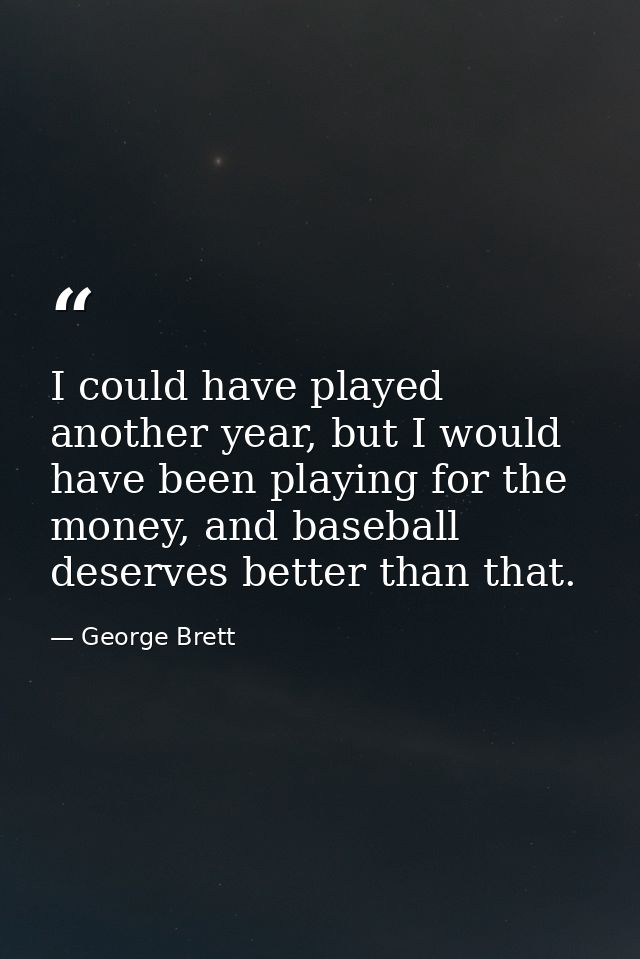 I could have played another year, but I would have been playing for the money, and baseball deserves better than that. — George Brett