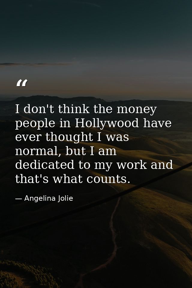 I don't think the money people in Hollywood have ever thought I was normal, but I am dedicated to my work and that's wha — Angelina Jolie