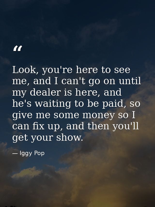 Look, you're here to see me, and I can't go on until my dealer is here, and he's waiting to be paid, so give me some mon — Iggy Pop