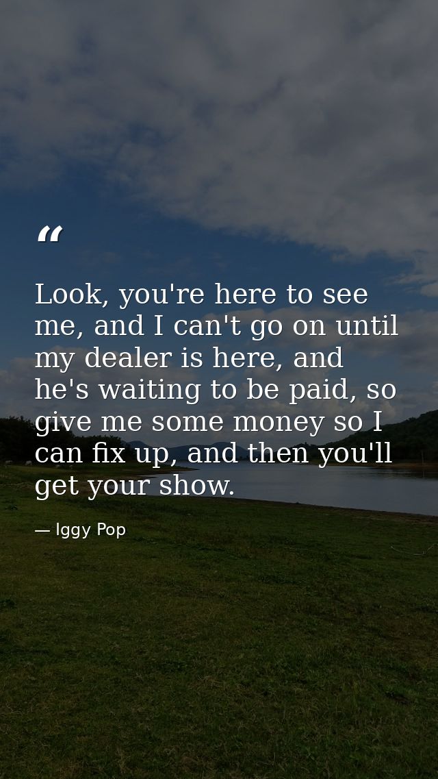 Look, you're here to see me, and I can't go on until my dealer is here, and he's waiting to be paid, so give me some mon — Iggy Pop