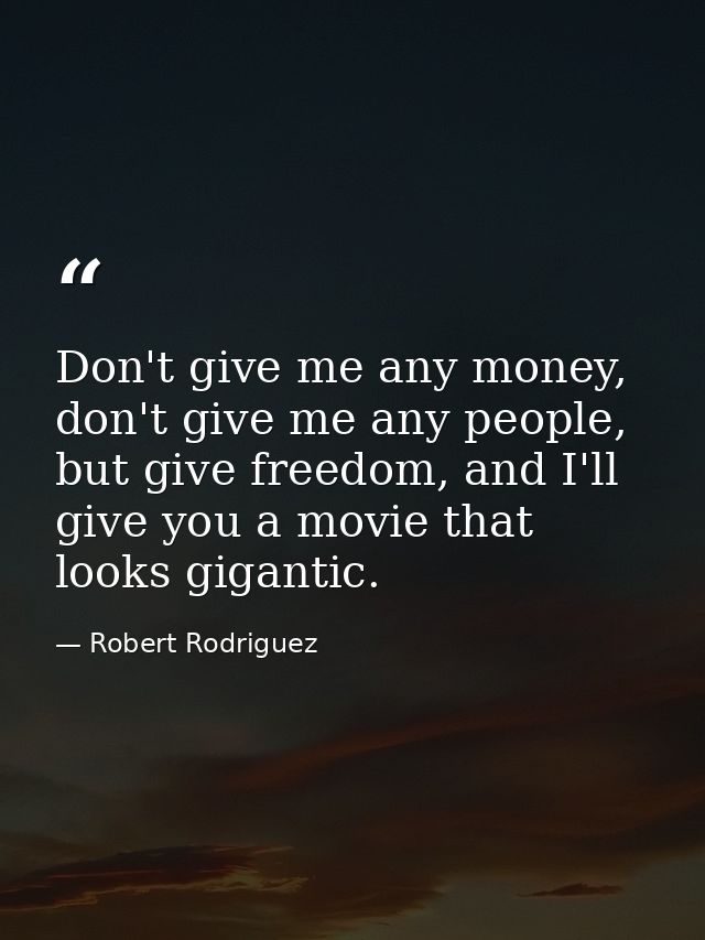 Don't give me any money, don't give me any people, but give freedom, and I'll give you a movie that looks gigantic. — Robert Rodriguez
