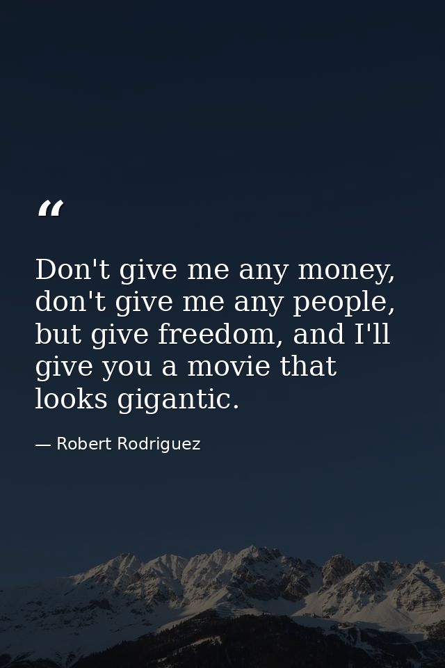 Don't give me any money, don't give me any people, but give freedom, and I'll give you a movie that looks gigantic. — Robert Rodriguez
