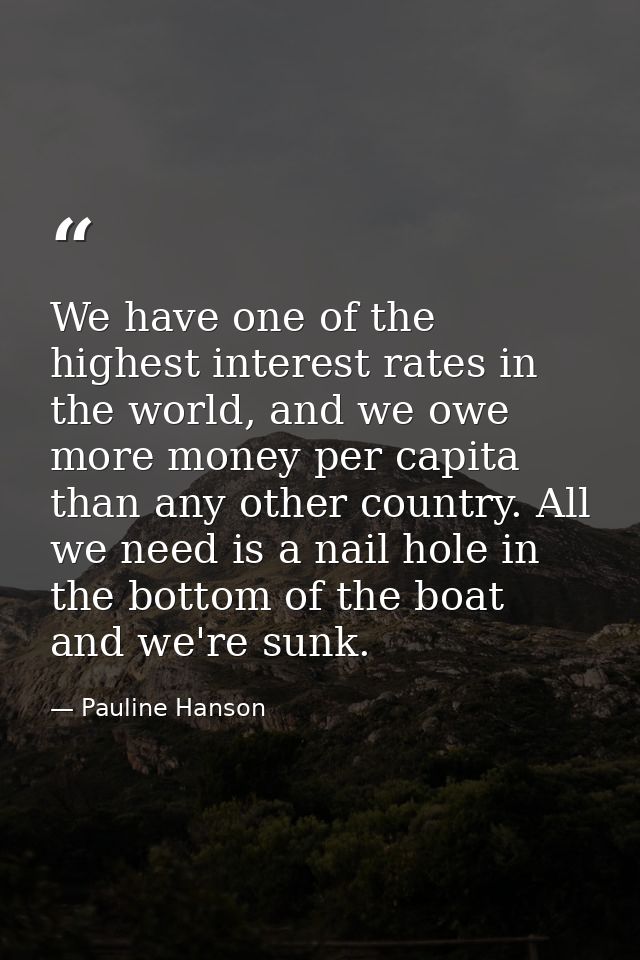 We have one of the highest interest rates in the world, and we owe more money per capita than any other country. All we  — Pauline Hanson