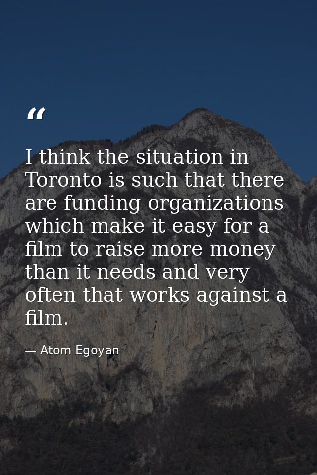 I think the situation in Toronto is such that there are funding organizations which make it easy for a film to raise mor — Atom Egoyan
