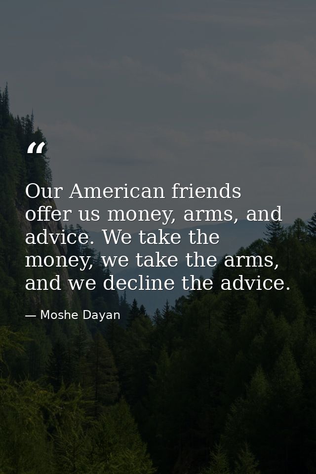 Our American friends offer us money, arms, and advice. We take the money, we take the arms, and we decline the advice. — Moshe Dayan