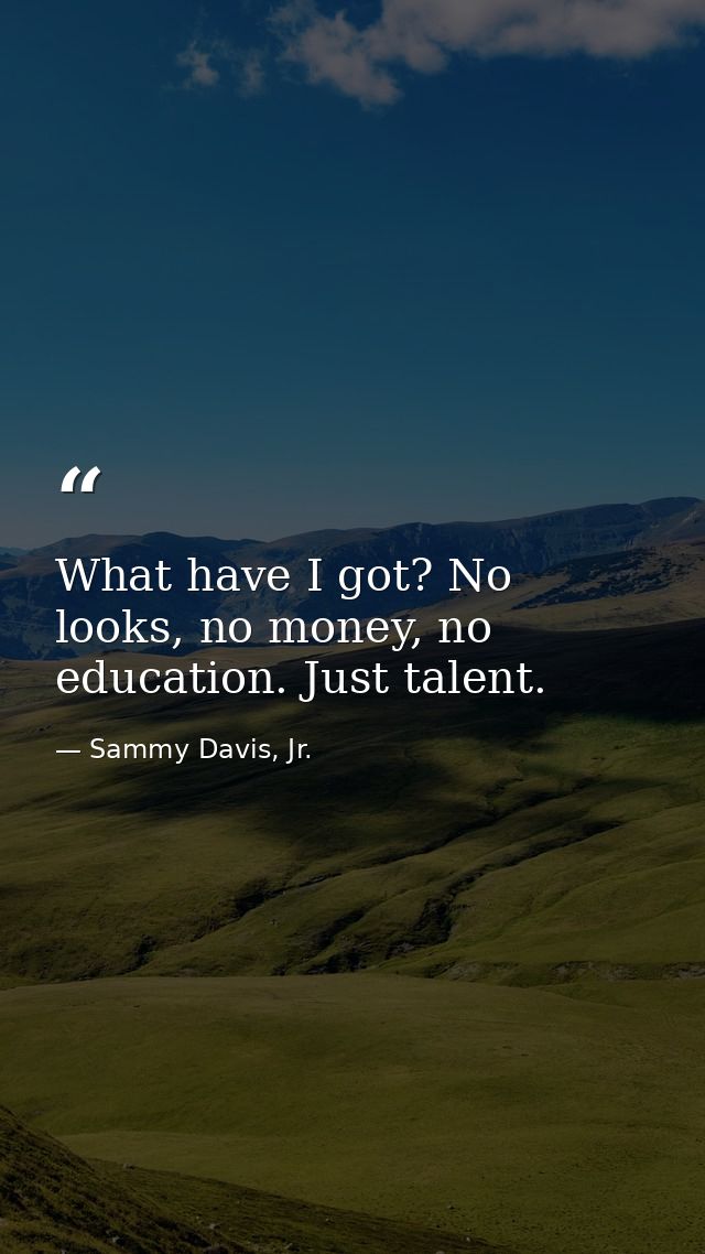 What have I got? No looks, no money, no education. Just talent. — Sammy Davis, Jr.