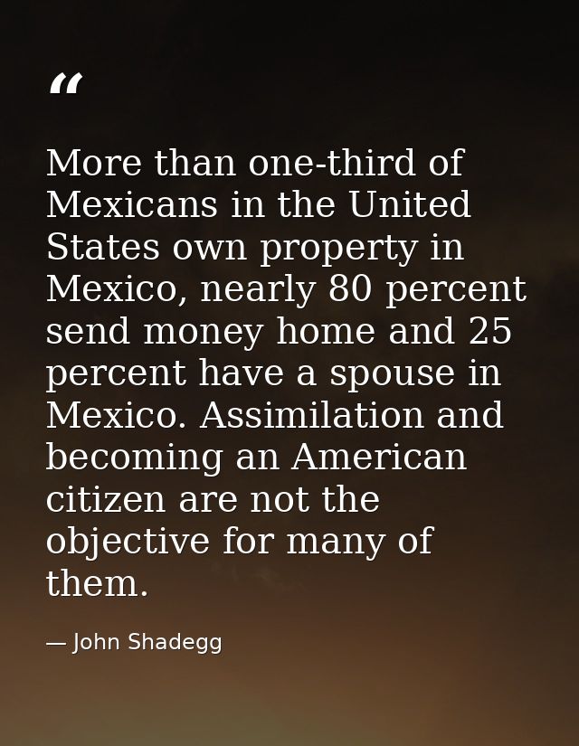 More than one-third of Mexicans in the United States own property in Mexico, nearly 80 percent send money home and 25 pe — John Shadegg