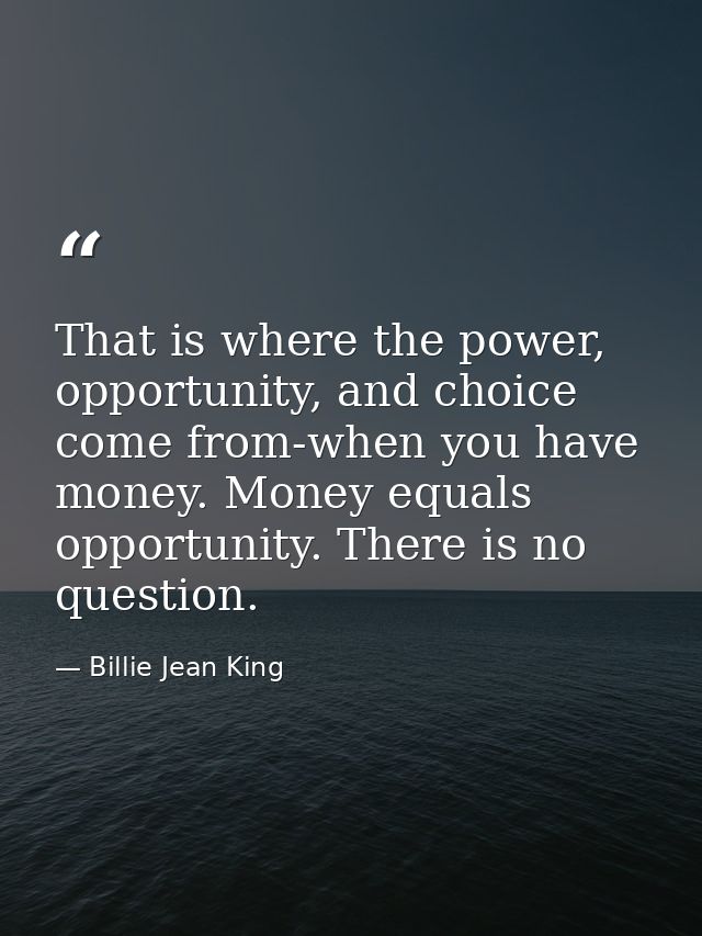 That is where the power, opportunity, and choice come from-when you have money. Money equals opportunity. There is no qu — Billie Jean King