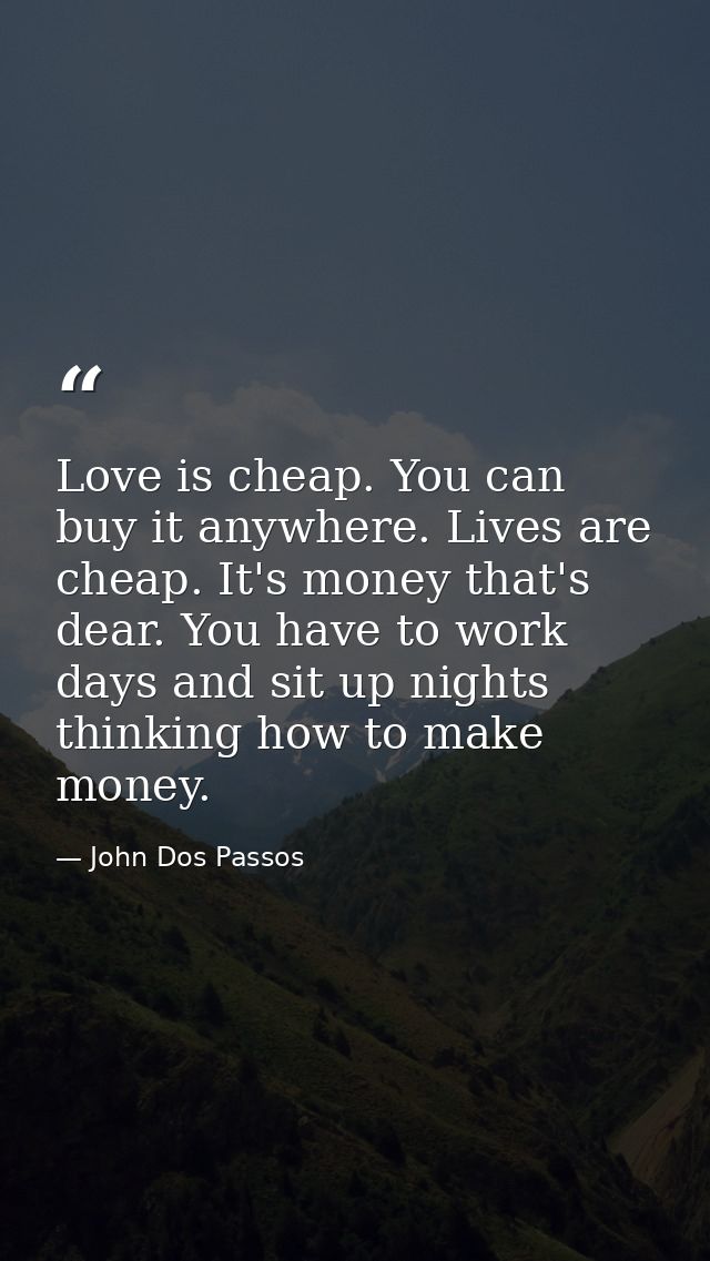 Love is cheap. You can buy it anywhere. Lives are cheap. It's money that's dear. You have to work days and sit up nights — John Dos Passos