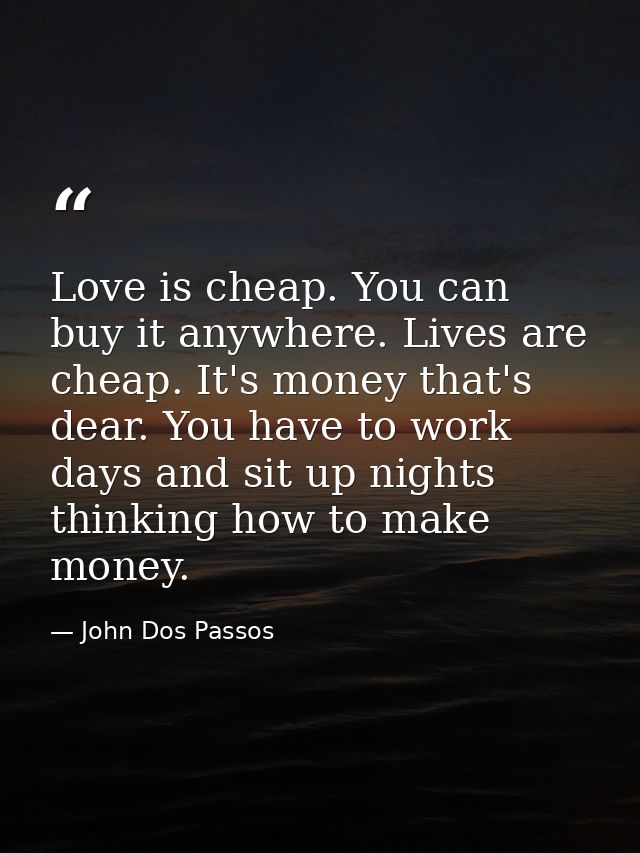 Love is cheap. You can buy it anywhere. Lives are cheap. It's money that's dear. You have to work days and sit up nights — John Dos Passos