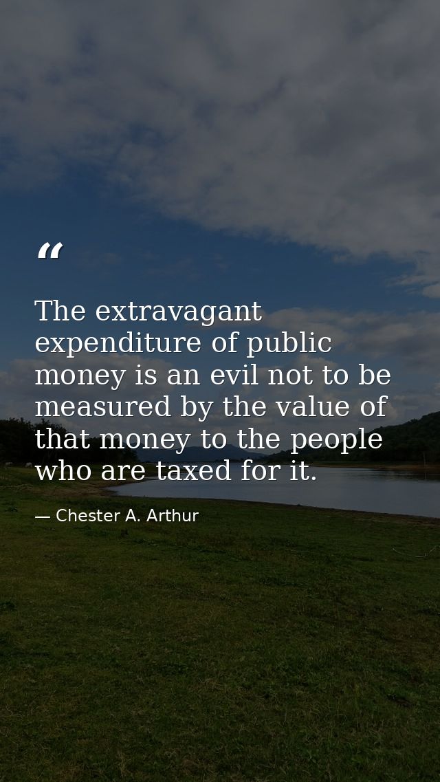 The extravagant expenditure of public money is an evil not to be measured by the value of that money to the people who a — Chester A. Arthur