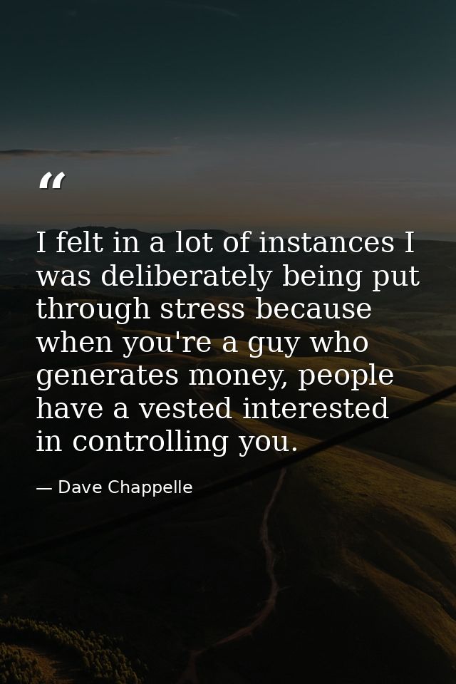 I felt in a lot of instances I was deliberately being put through stress because when you're a guy who generates money,  — Dave Chappelle