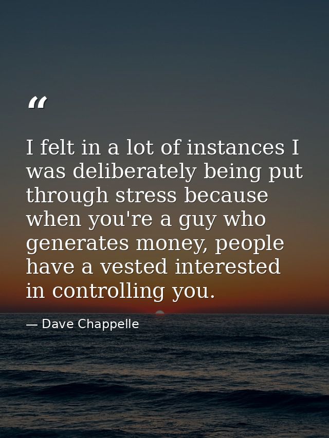 I felt in a lot of instances I was deliberately being put through stress because when you're a guy who generates money,  — Dave Chappelle