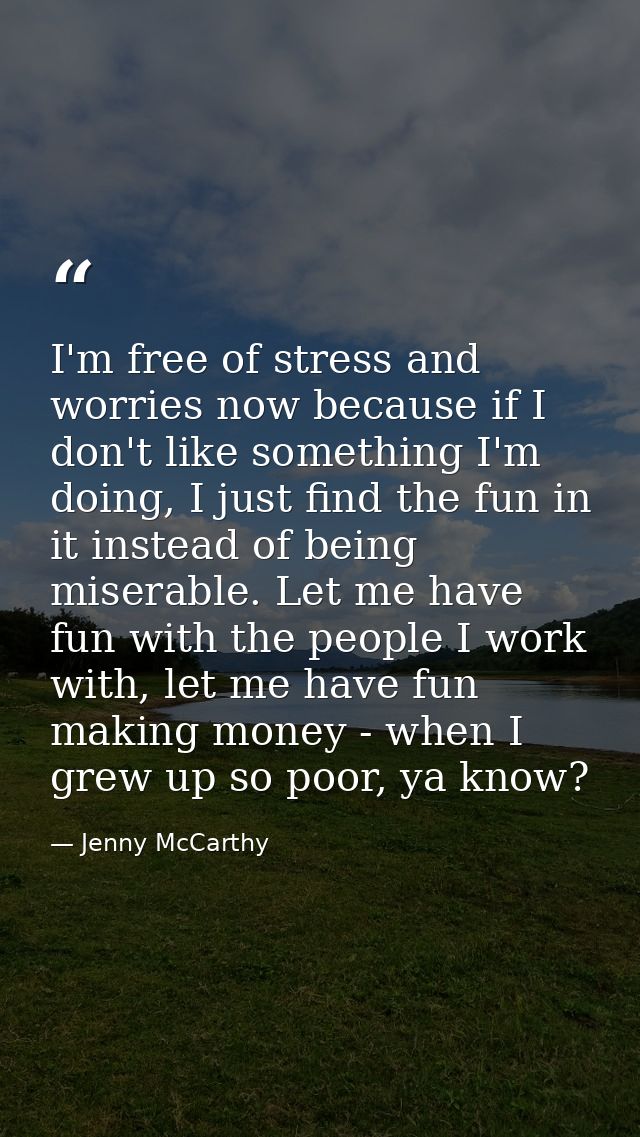 I'm free of stress and worries now because if I don't like something I'm doing, I just find the fun in it instead of bei — Jenny McCarthy