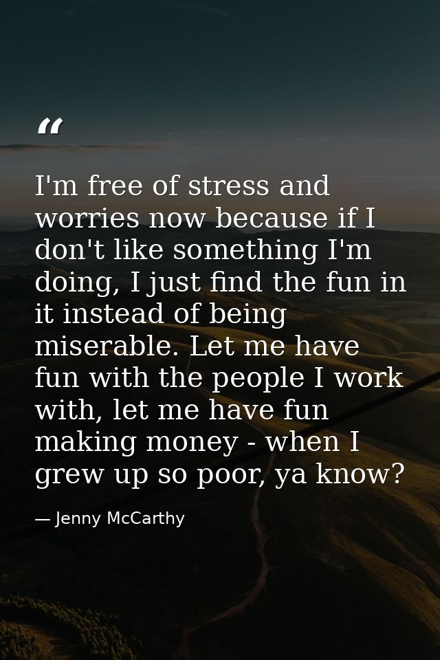 I'm free of stress and worries now because if I don't like something I'm doing, I just find the fun in it instead of bei — Jenny McCarthy