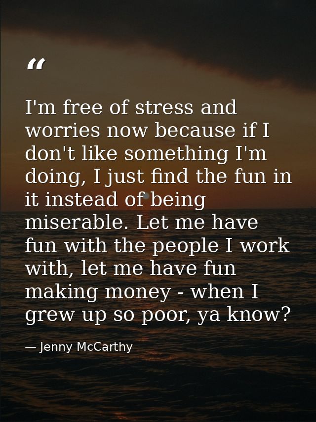 I'm free of stress and worries now because if I don't like something I'm doing, I just find the fun in it instead of bei — Jenny McCarthy