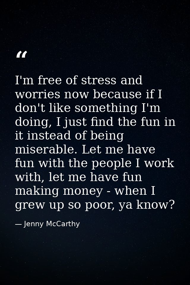 I'm free of stress and worries now because if I don't like something I'm doing, I just find the fun in it instead of bei — Jenny McCarthy