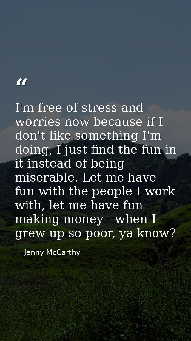 I'm free of stress and worries now because if I don't like something I'm doing, I just find the fun in it instead of bei — Jenny McCarthy